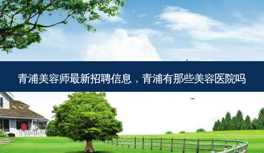 青浦美容师最新 *** 信息,青浦有那些美容医院吗-第1张图片-南山整形网 青浦美容师最新 *** 信息,青浦有那些美容医院吗-第1张图片-南山整形网