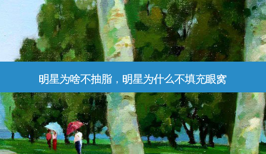 明星为啥不抽脂,明星为什么不填充眼窝-第1张图片-南山整形网 明星为啥不抽脂,明星为什么不填充眼窝-第1张图片-南山整形网