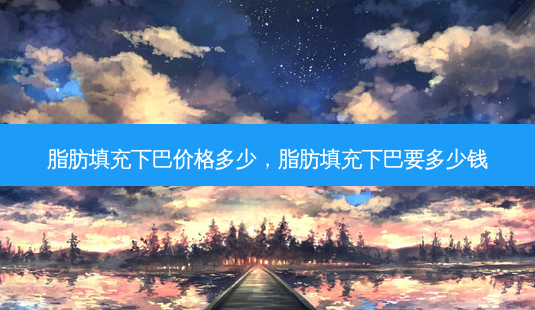 脂肪填充下巴价格多少,脂肪填充下巴要多少钱-第1张图片-南山整形网 脂肪填充下巴价格多少,脂肪填充下巴要多少钱-第1张图片-南山整形网