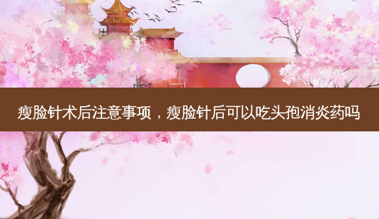 瘦脸针术后注意事项,瘦脸针后可以吃头孢消炎药吗-第1张图片-南山整形网 瘦脸针术后注意事项,瘦脸针后可以吃头孢消炎药吗-第1张图片-南山整形网