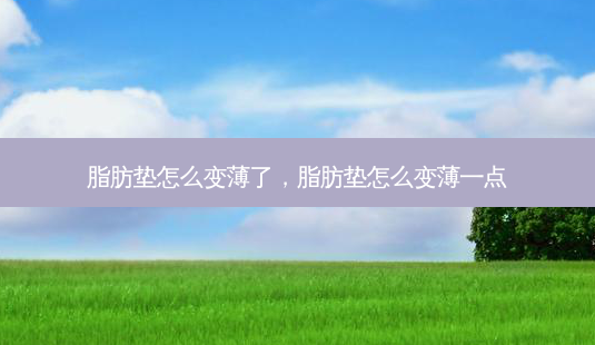 脂肪垫怎么变薄了,脂肪垫怎么变薄一点-第1张图片-南山整形网 脂肪垫怎么变薄了,脂肪垫怎么变薄一点-第1张图片-南山整形网