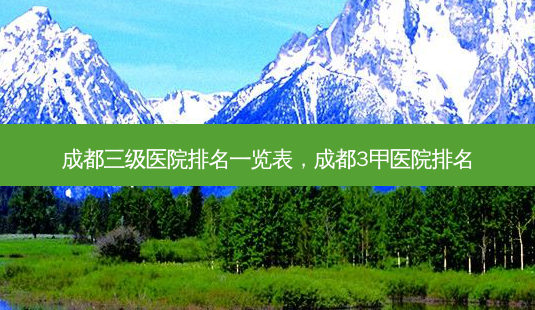 成都三级医院排名一览表,成都3甲医院排名-第1张图片-南山整形网 成都三级医院排名一览表,成都3甲医院排名-第1张图片-南山整形网
