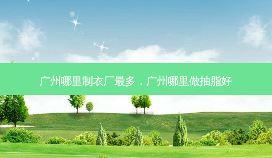 广州哪里制衣厂最多,广州哪里做抽脂好-第1张图片-南山整形网 广州哪里制衣厂最多,广州哪里做抽脂好-第1张图片-南山整形网