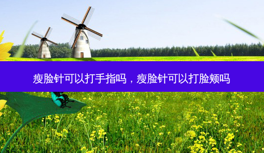 瘦脸针可以打手指吗,瘦脸针可以打脸颊吗-第1张图片-南山整形网 瘦脸针可以打手指吗,瘦脸针可以打脸颊吗-第1张图片-南山整形网