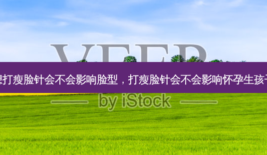 想打瘦脸针会不会影响脸型,打瘦脸针会不会影响怀孕生孩子-第1张图片-南山整形网 想打瘦脸针会不会影响脸型,打瘦脸针会不会影响怀孕生孩子-第1张图片-南山整形网