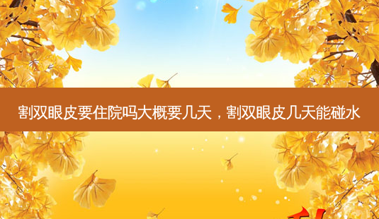 割双眼皮要住院吗大概要几天,割双眼皮几天能碰水-第1张图片-南山整形网 割双眼皮要住院吗大概要几天,割双眼皮几天能碰水-第1张图片-南山整形网