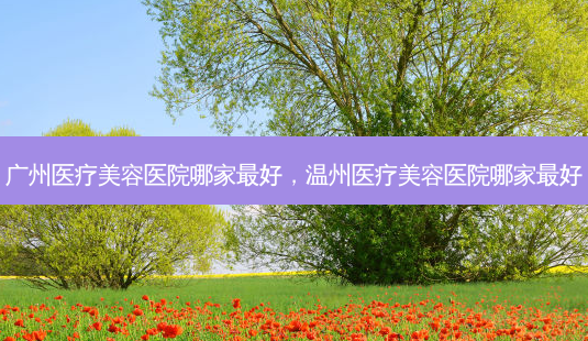 广州医疗美容医院哪家 *** ,温州医疗美容医院哪家 *** -第1张图片-南山整形网 广州医疗美容医院哪家 *** ,温州医疗美容医院哪家 *** -第1张图片-南山整形网