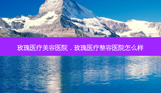 玫瑰医疗美容医院,玫瑰医疗整容医院怎么样-第1张图片-南山整形网 玫瑰医疗美容医院,玫瑰医疗整容医院怎么样-第1张图片-南山整形网