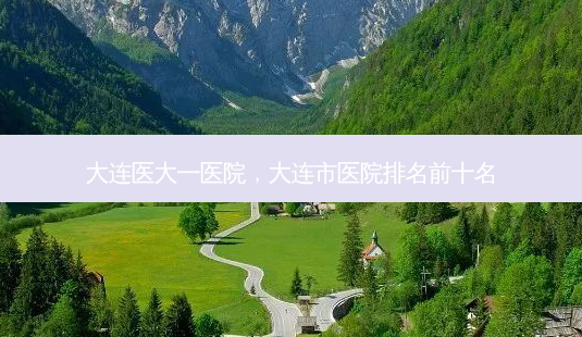 大连医大一医院,大连市医院排名前十名-第1张图片-南山整形网 大连医大一医院,大连市医院排名前十名-第1张图片-南山整形网