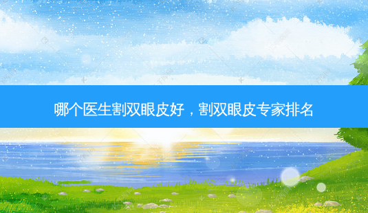 哪个医生割双眼皮好,割双眼皮专家排名-第1张图片-南山整形网 哪个医生割双眼皮好,割双眼皮专家排名-第1张图片-南山整形网