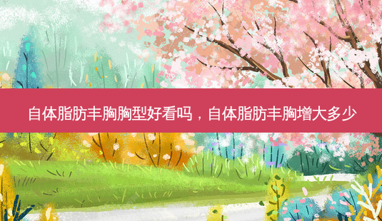 自体脂肪丰胸胸型好看吗,自体脂肪丰胸增大多少-第1张图片-南山整形网 自体脂肪丰胸胸型好看吗,自体脂肪丰胸增大多少-第1张图片-南山整形网