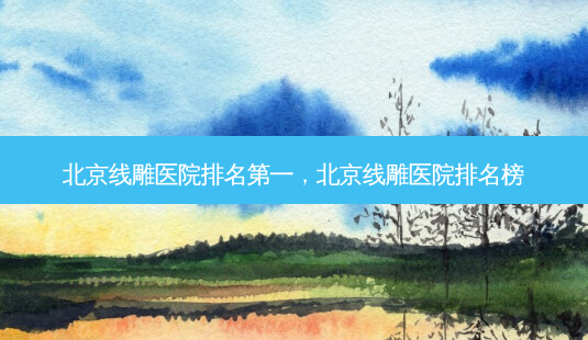 北京线雕医院 *** ,北京线雕医院排名榜-第1张图片-南山整形网 北京线雕医院 *** ,北京线雕医院排名榜-第1张图片-南山整形网