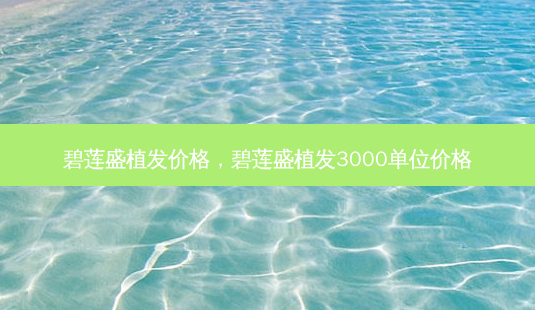 碧莲盛植发价格,碧莲盛植发3000单位价格-第1张图片-南山整形网 碧莲盛植发价格,碧莲盛植发3000单位价格-第1张图片-南山整形网