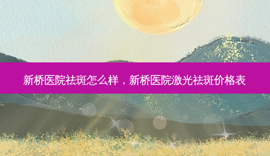 新桥医院祛斑怎么样,新桥医院激光祛斑价格表-第1张图片-南山整形网 新桥医院祛斑怎么样,新桥医院激光祛斑价格表-第1张图片-南山整形网