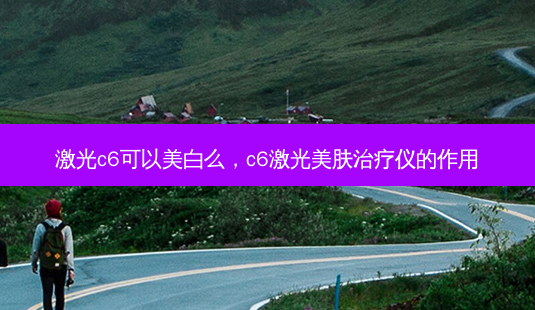 激光c6可以美白么,c6激光美肤治疗仪的作用-第1张图片-南山整形网 激光c6可以美白么,c6激光美肤治疗仪的作用-第1张图片-南山整形网