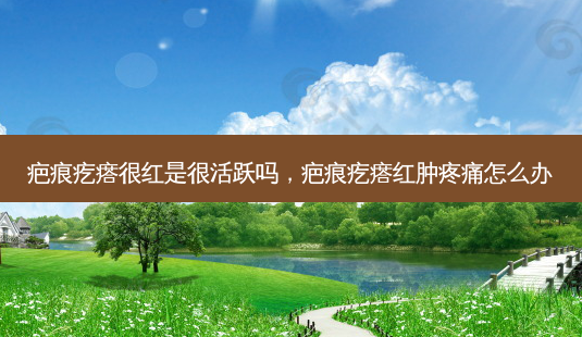 疤痕疙瘩很红是很活跃吗,疤痕疙瘩红肿疼痛怎么办-第1张图片-南山整形网 疤痕疙瘩很红是很活跃吗,疤痕疙瘩红肿疼痛怎么办-第1张图片-南山整形网