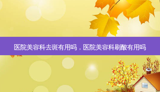 医院美容科去斑有用吗,医院美容科刷酸有用吗-第1张图片-南山整形网 医院美容科去斑有用吗,医院美容科刷酸有用吗-第1张图片-南山整形网