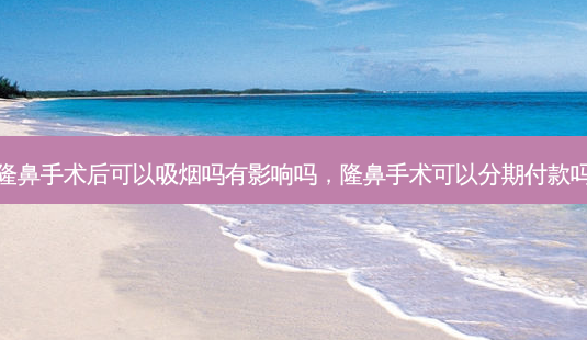 隆鼻手术后可以吸烟吗有影响吗,隆鼻手术可以 *** 付款吗-第1张图片-南山整形网 隆鼻手术后可以吸烟吗有影响吗,隆鼻手术可以 *** 付款吗-第1张图片-南山整形网