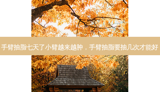手臂抽脂七天了小臂越来越肿,手臂抽脂要抽几次才能好-第1张图片-南山整形网 手臂抽脂七天了小臂越来越肿,手臂抽脂要抽几次才能好-第1张图片-南山整形网