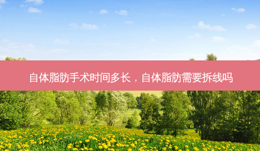 自体脂肪手术时间多长,自体脂肪需要拆线吗-第1张图片-南山整形网 自体脂肪手术时间多长,自体脂肪需要拆线吗-第1张图片-南山整形网