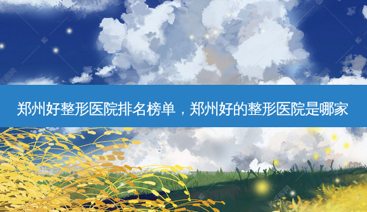 郑州好整形医院排名榜单,郑州好的整形医院是哪家-第1张图片-南山整形网 郑州好整形医院排名榜单,郑州好的整形医院是哪家-第1张图片-南山整形网