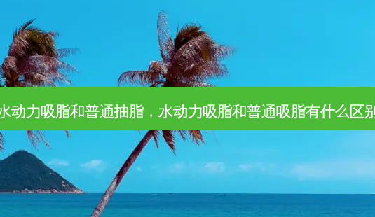 水动力吸脂和普通抽脂,水动力吸脂和普通吸脂有什么区别-第1张图片-南山整形网 水动力吸脂和普通抽脂,水动力吸脂和普通吸脂有什么区别-第1张图片-南山整形网
