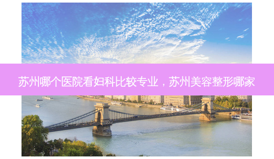 苏州哪个医院看妇科比较专业,苏州美容整形哪家-第1张图片-南山整形网 苏州哪个医院看妇科比较专业,苏州美容整形哪家-第1张图片-南山整形网