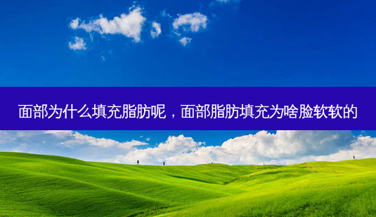 面部为什么填充脂肪呢,面部脂肪填充为啥脸软软的-第1张图片-南山整形网 面部为什么填充脂肪呢,面部脂肪填充为啥脸软软的-第1张图片-南山整形网