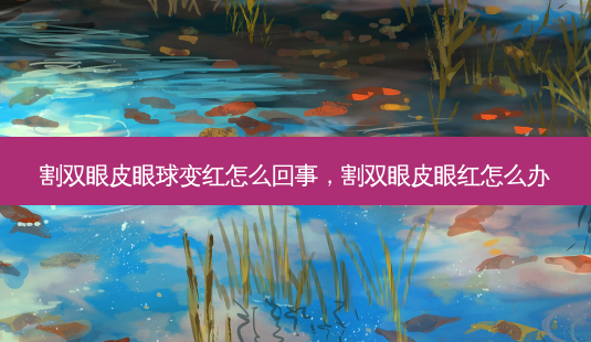 割双眼皮眼球变红怎么回事,割双眼皮眼红怎么办-第1张图片-南山整形网 割双眼皮眼球变红怎么回事,割双眼皮眼红怎么办-第1张图片-南山整形网