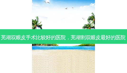 芜湖双眼皮手术比较好的医院,芜湖割双眼皮 *** 的医院-第1张图片-南山整形网 芜湖双眼皮手术比较好的医院,芜湖割双眼皮 *** 的医院-第1张图片-南山整形网
