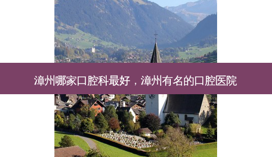 漳州哪家口腔科 *** ,漳州有名的口腔医院-第1张图片-南山整形网 漳州哪家口腔科 *** ,漳州有名的口腔医院-第1张图片-南山整形网
