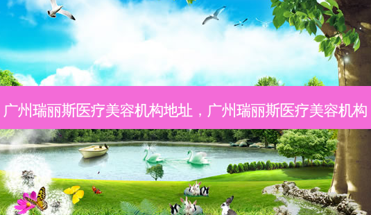 广州瑞丽斯医疗美容机构地址,广州瑞丽斯医疗美容机构-第1张图片-南山整形网 广州瑞丽斯医疗美容机构地址,广州瑞丽斯医疗美容机构-第1张图片-南山整形网
