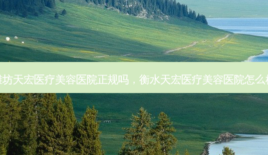 潍坊天宏医疗美容医院正规吗,衡水天宏医疗美容医院怎么样-第1张图片-南山整形网 潍坊天宏医疗美容医院正规吗,衡水天宏医疗美容医院怎么样-第1张图片-南山整形网