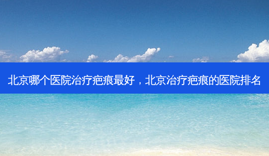 北京哪个医院治疗疤痕 *** ,北京治疗疤痕的医院排名-第1张图片-南山整形网 北京哪个医院治疗疤痕 *** ,北京治疗疤痕的医院排名-第1张图片-南山整形网