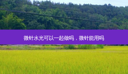微针水光可以一起做吗,微针能用吗-第1张图片-南山整形网 微针水光可以一起做吗,微针能用吗-第1张图片-南山整形网