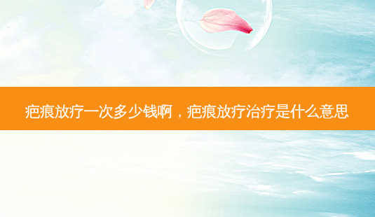 疤痕放疗一次多少钱啊,疤痕放疗治疗是什么意思-第1张图片-南山整形网 疤痕放疗一次多少钱啊,疤痕放疗治疗是什么意思-第1张图片-南山整形网
