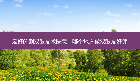 *** 的割双眼皮术医院,哪个地方做双眼皮好评-第1张图片-南山整形网 *** 的割双眼皮术医院,哪个地方做双眼皮好评-第1张图片-南山整形网
