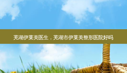 芜湖伊莱美医生,芜湖市伊莱美整形医院好吗-第1张图片-南山整形网 芜湖伊莱美医生,芜湖市伊莱美整形医院好吗-第1张图片-南山整形网