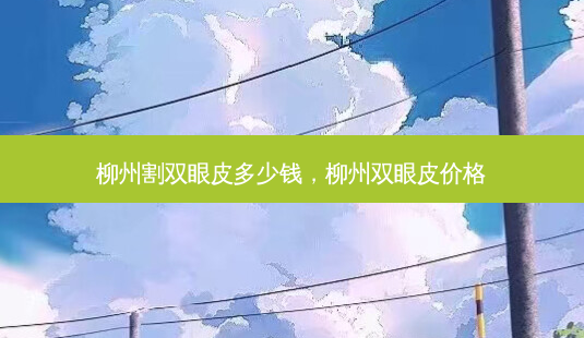 柳州割双眼皮多少钱,柳州双眼皮价格-第1张图片-南山整形网 柳州割双眼皮多少钱,柳州双眼皮价格-第1张图片-南山整形网