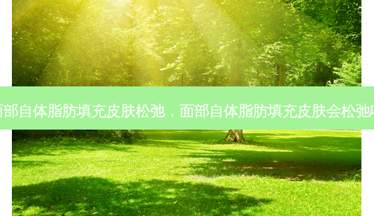 面部自体脂肪填充皮肤松弛,面部自体脂肪填充皮肤会松弛吗-第1张图片-南山整形网 面部自体脂肪填充皮肤松弛,面部自体脂肪填充皮肤会松弛吗-第1张图片-南山整形网