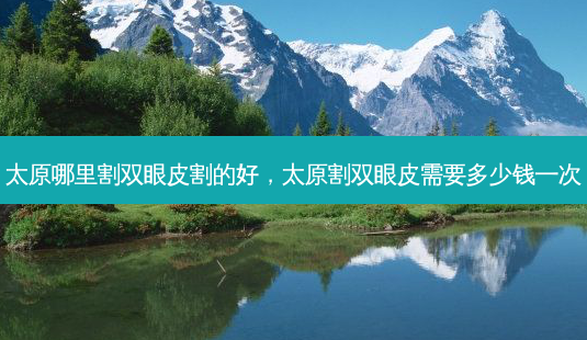 太原哪里割双眼皮割的好,太原割双眼皮需要多少钱一次-第1张图片-南山整形网 太原哪里割双眼皮割的好,太原割双眼皮需要多少钱一次-第1张图片-南山整形网