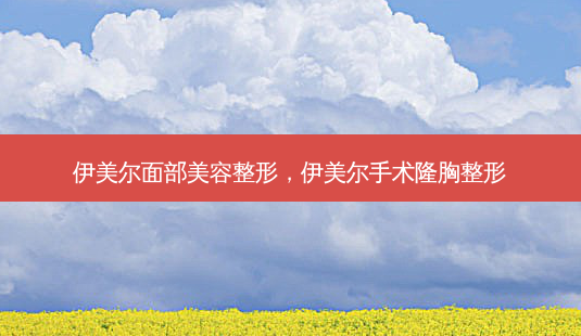 伊美尔面部美容整形,伊美尔手术隆胸整形-第1张图片-南山整形网 伊美尔面部美容整形,伊美尔手术隆胸整形-第1张图片-南山整形网