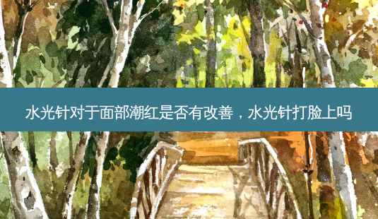水光针对于面部潮红是否有改善,水光针打脸上吗-第1张图片-南山整形网 水光针对于面部潮红是否有改善,水光针打脸上吗-第1张图片-南山整形网