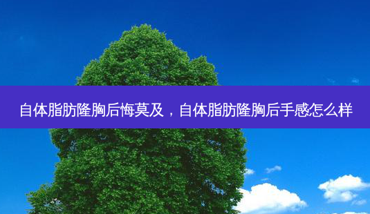 自体脂肪隆胸后悔莫及,自体脂肪隆胸后手感怎么样-第1张图片-南山整形网 自体脂肪隆胸后悔莫及,自体脂肪隆胸后手感怎么样-第1张图片-南山整形网