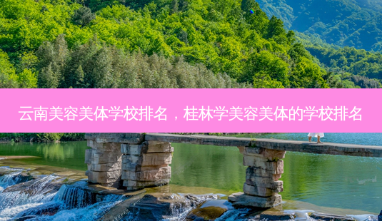 云南美容美体学校排名,桂林学美容美体的学校排名-第1张图片-南山整形网 云南美容美体学校排名,桂林学美容美体的学校排名-第1张图片-南山整形网