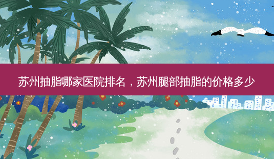 苏州抽脂哪家医院排名,苏州腿部抽脂的价格多少-第1张图片-南山整形网 苏州抽脂哪家医院排名,苏州腿部抽脂的价格多少-第1张图片-南山整形网