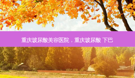 重庆玻尿酸美容医院,重庆玻尿酸 下巴-第1张图片-南山整形网 重庆玻尿酸美容医院,重庆玻尿酸 下巴-第1张图片-南山整形网