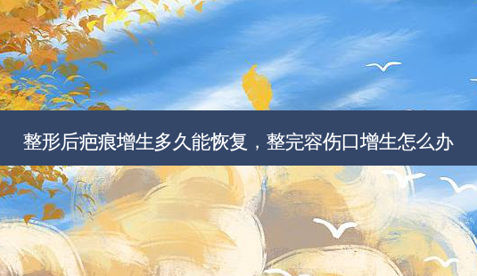 整形后疤痕增生多久能恢复,整完容伤口增生怎么办-第1张图片-南山整形网 整形后疤痕增生多久能恢复,整完容伤口增生怎么办-第1张图片-南山整形网