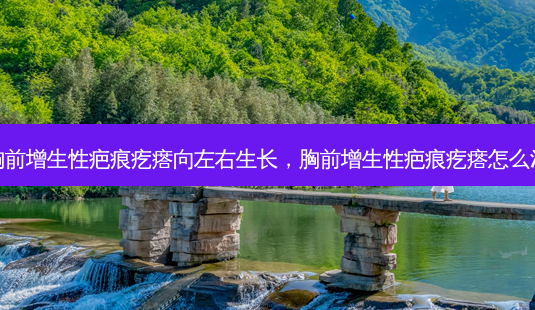胸前增生性疤痕疙瘩向左右生长,胸前增生性疤痕疙瘩怎么治-第1张图片-南山整形网 胸前增生性疤痕疙瘩向左右生长,胸前增生性疤痕疙瘩怎么治-第1张图片-南山整形网