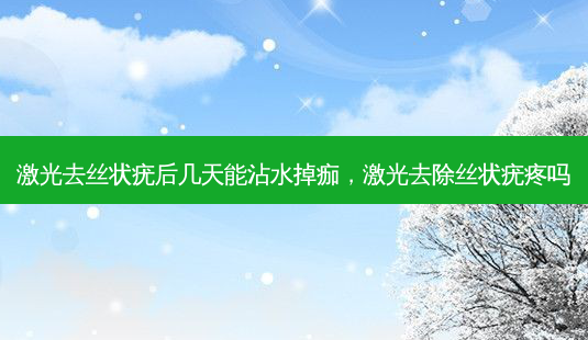 激光去丝状疣后几天能沾水掉痂,激光去除丝状疣疼吗-第1张图片-南山整形网 激光去丝状疣后几天能沾水掉痂,激光去除丝状疣疼吗-第1张图片-南山整形网